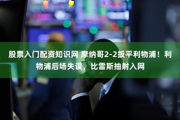 股票入门配资知识网 摩纳哥2-2扳平利物浦！利物浦后场失误，比雷斯抽射入网
